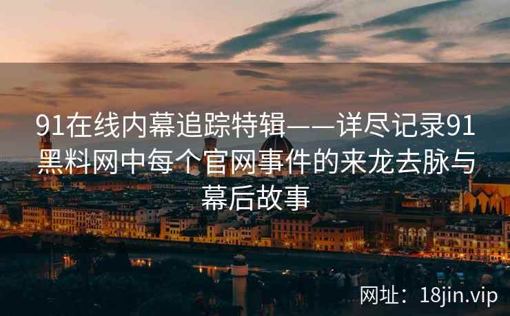 91在线内幕追踪特辑——详尽记录91黑料网中每个官网事件的来龙去脉与幕后故事