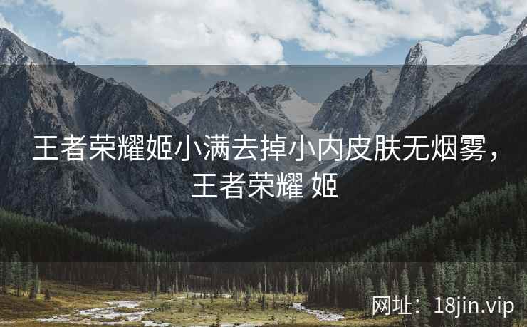 王者荣耀姬小满去掉小内皮肤无烟雾，王者荣耀 姬