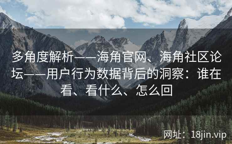 多角度解析——海角官网、海角社区论坛——用户行为数据背后的洞察：谁在看、看什么、怎么回