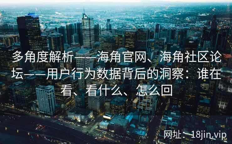 多角度解析——海角官网、海角社区论坛——用户行为数据背后的洞察：谁在看、看什么、怎么回