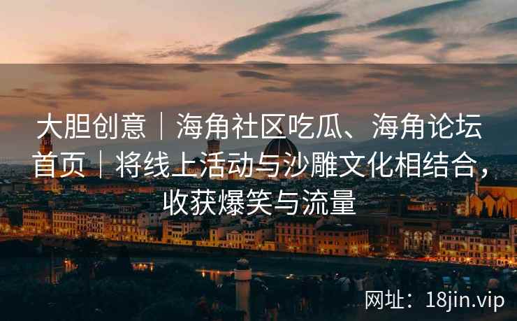 大胆创意｜海角社区吃瓜、海角论坛首页｜将线上活动与沙雕文化相结合，收获爆笑与流量