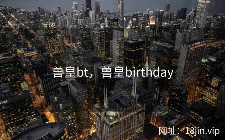 兽皇bt，兽皇birthday
