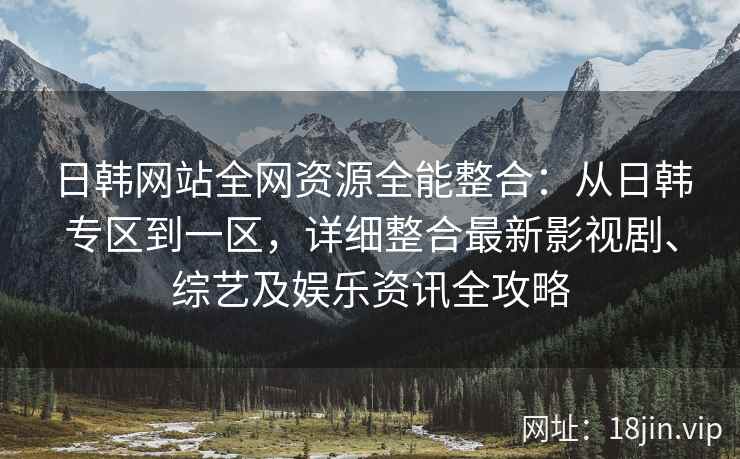 日韩网站全网资源全能整合：从日韩专区到一区，详细整合最新影视剧、综艺及娱乐资讯全攻略