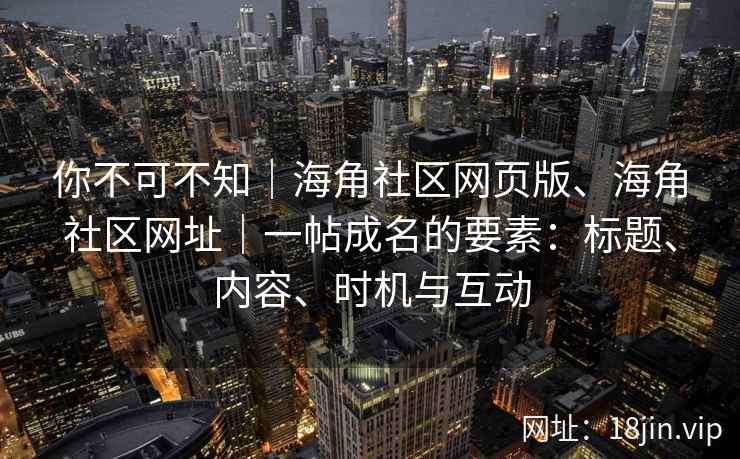 你不可不知｜海角社区网页版、海角社区网址｜一帖成名的要素：标题、内容、时机与互动