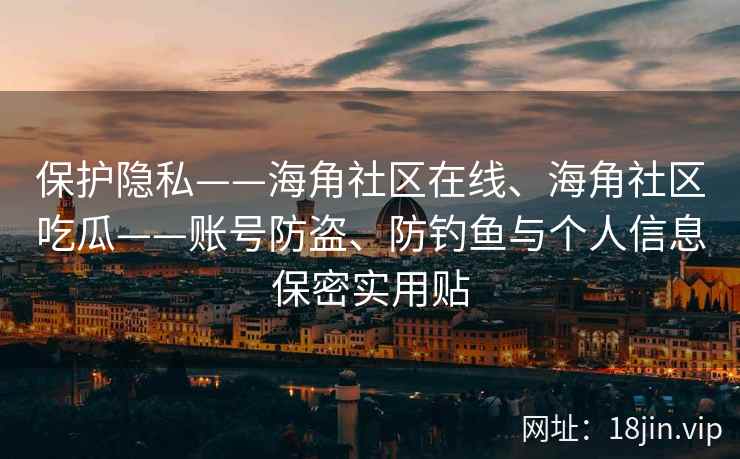 保护隐私——海角社区在线、海角社区吃瓜——账号防盗、防钓鱼与个人信息保密实用贴