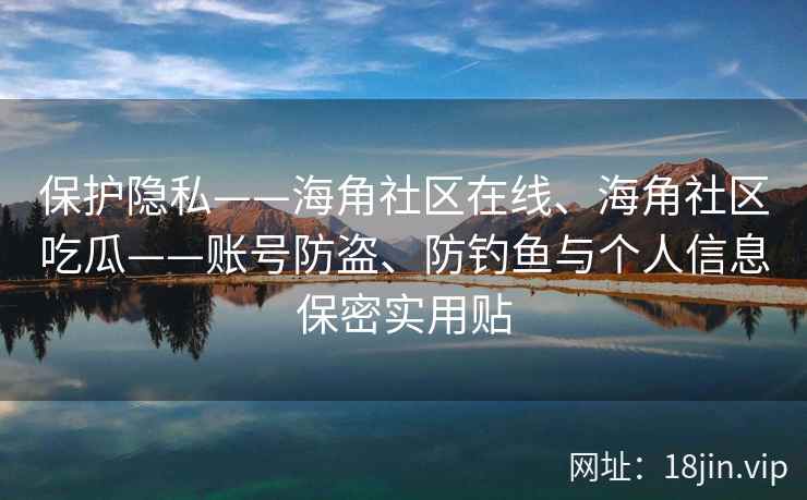 保护隐私——海角社区在线、海角社区吃瓜——账号防盗、防钓鱼与个人信息保密实用贴