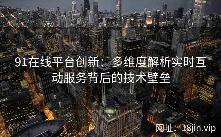 91在线平台创新：多维度解析实时互动服务背后的技术壁垒