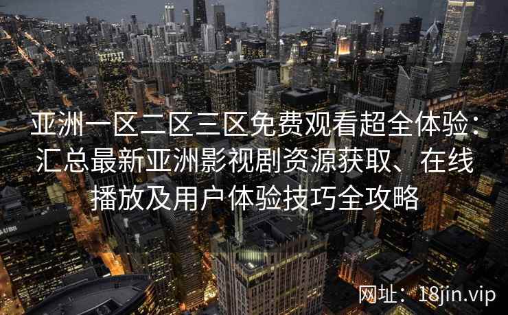 亚洲一区二区三区免费观看超全体验：汇总最新亚洲影视剧资源获取、在线播放及用户体验技巧全攻略