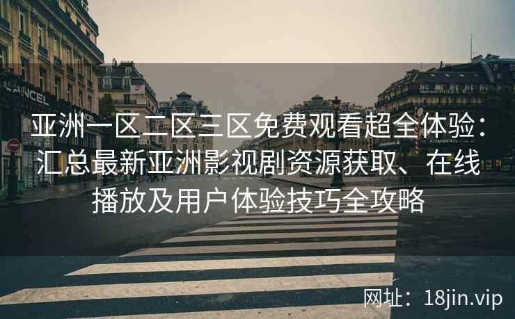 亚洲一区二区三区免费观看超全体验：汇总最新亚洲影视剧资源获取、在线播放及用户体验技巧全攻略