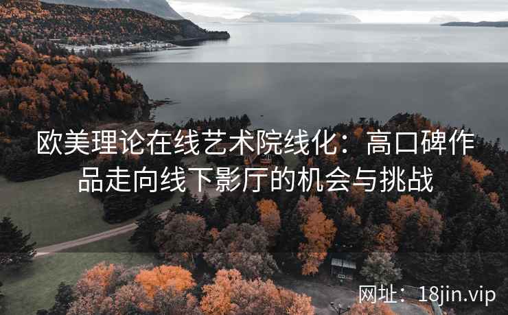 欧美理论在线艺术院线化：高口碑作品走向线下影厅的机会与挑战
