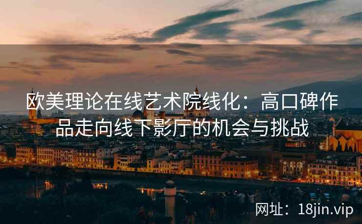 欧美理论在线艺术院线化：高口碑作品走向线下影厅的机会与挑战