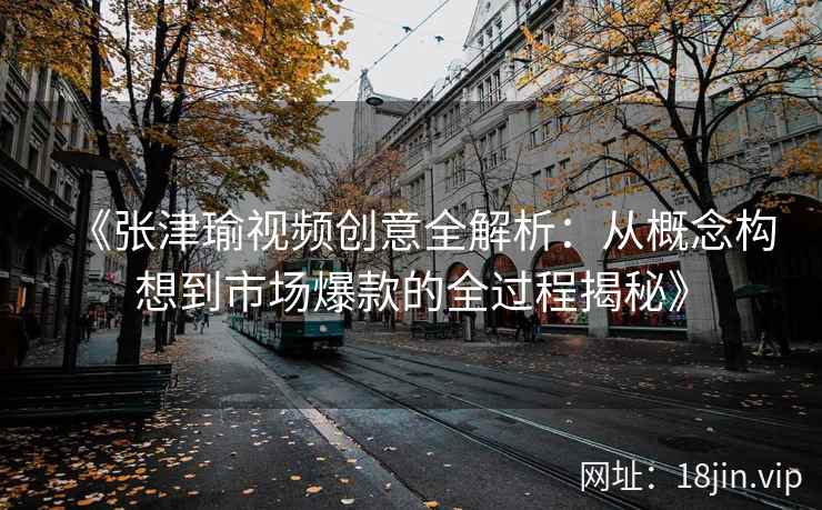 《张津瑜视频创意全解析：从概念构想到市场爆款的全过程揭秘》