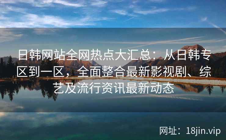 日韩网站全网热点大汇总：从日韩专区到一区，全面整合最新影视剧、综艺及流行资讯最新动态