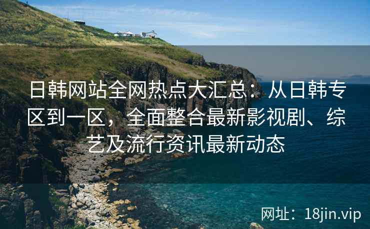 日韩网站全网热点大汇总：从日韩专区到一区，全面整合最新影视剧、综艺及流行资讯最新动态