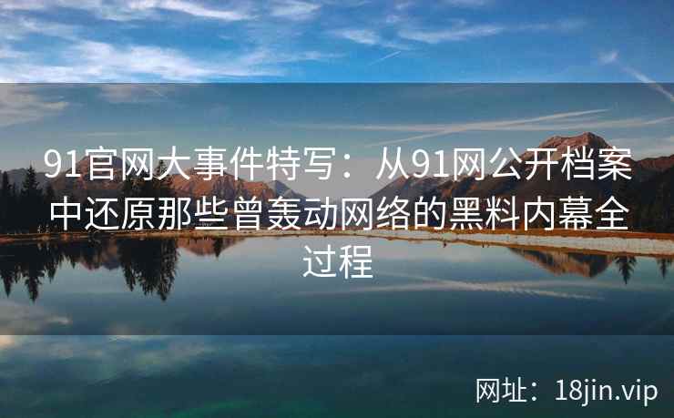 91官网大事件特写：从91网公开档案中还原那些曾轰动网络的黑料内幕全过程