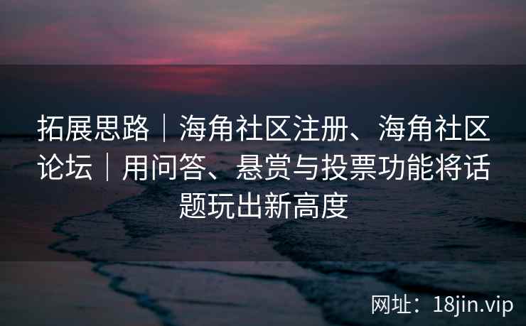 拓展思路｜海角社区注册、海角社区论坛｜用问答、悬赏与投票功能将话题玩出新高度