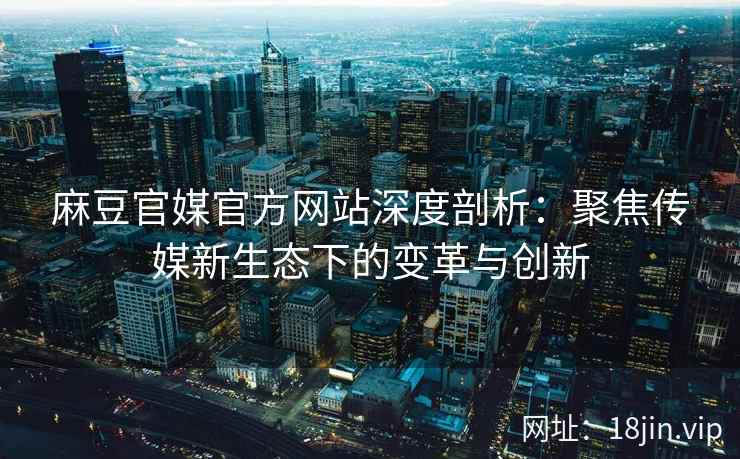 麻豆官媒官方网站深度剖析：聚焦传媒新生态下的变革与创新