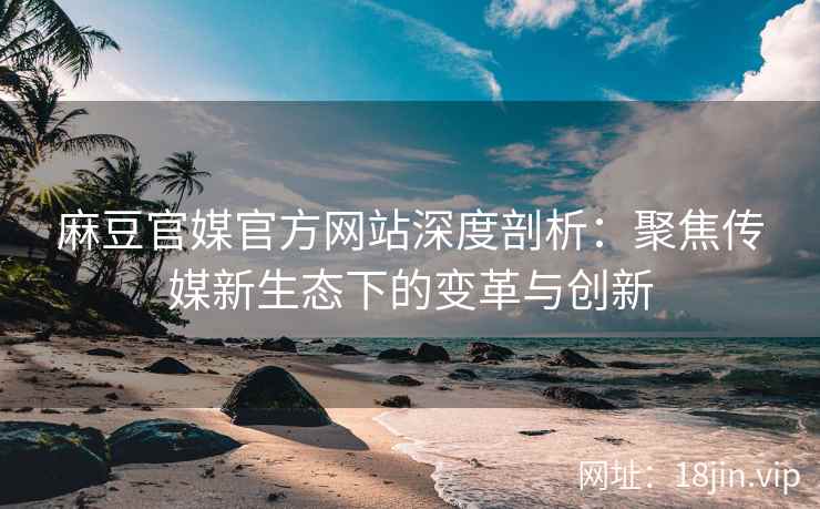 麻豆官媒官方网站深度剖析：聚焦传媒新生态下的变革与创新