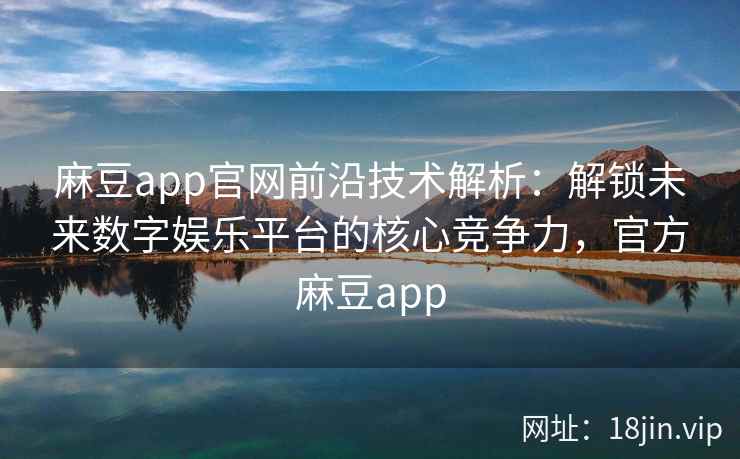 麻豆app官网前沿技术解析：解锁未来数字娱乐平台的核心竞争力，官方麻豆app