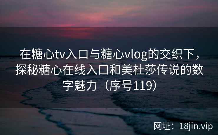 在糖心tv入口与糖心vlog的交织下，探秘糖心在线入口和美杜莎传说的数字魅力（序号119）