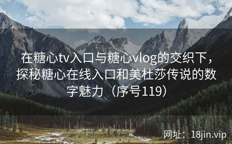 在糖心tv入口与糖心vlog的交织下，探秘糖心在线入口和美杜莎传说的数字魅力（序号119）