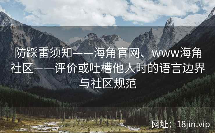 防踩雷须知——海角官网、www海角社区——评价或吐槽他人时的语言边界与社区规范