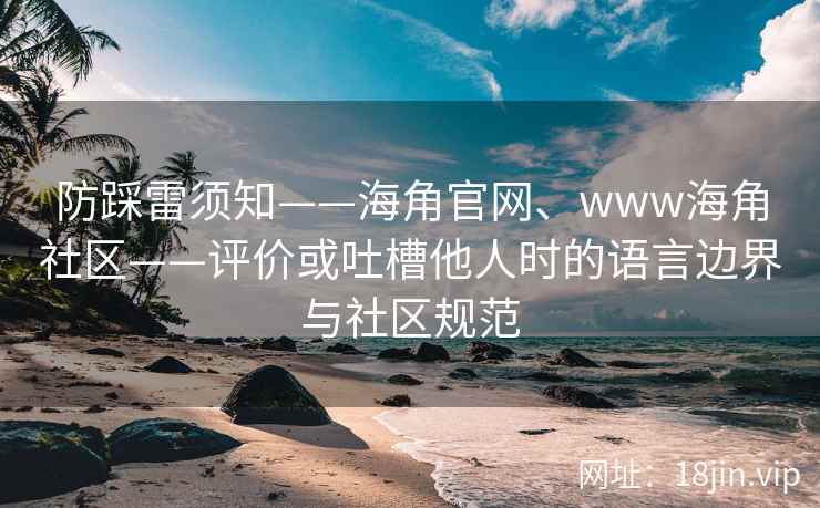 防踩雷须知——海角官网、www海角社区——评价或吐槽他人时的语言边界与社区规范