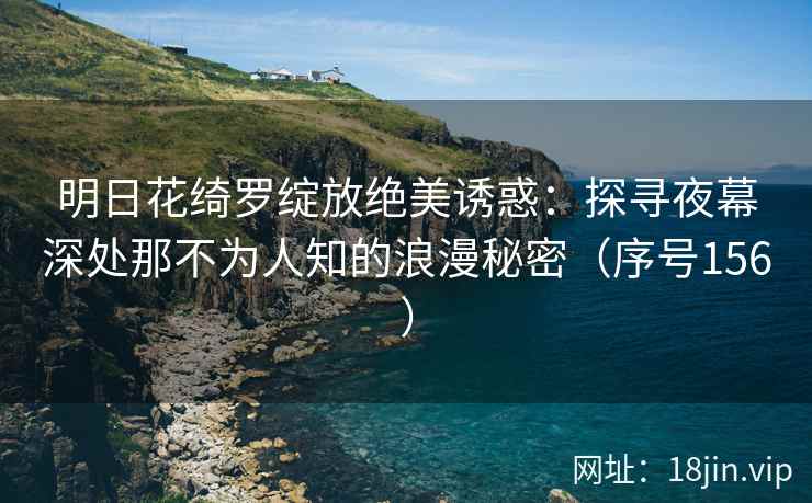 明日花绮罗绽放绝美诱惑：探寻夜幕深处那不为人知的浪漫秘密（序号156）