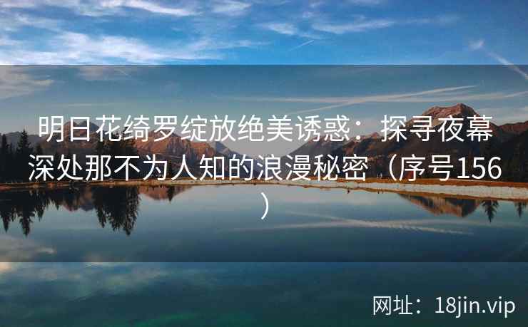 明日花绮罗绽放绝美诱惑：探寻夜幕深处那不为人知的浪漫秘密（序号156）