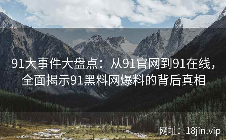 91大事件大盘点：从91官网到91在线，全面揭示91黑料网爆料的背后真相