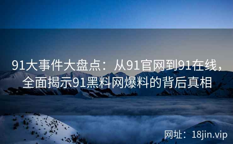 91大事件大盘点：从91官网到91在线，全面揭示91黑料网爆料的背后真相