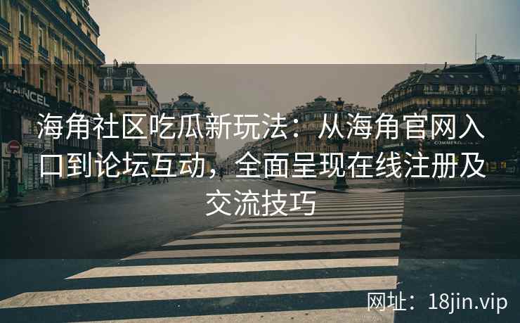海角社区吃瓜新玩法：从海角官网入口到论坛互动，全面呈现在线注册及交流技巧