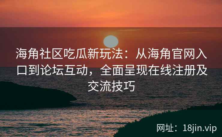海角社区吃瓜新玩法：从海角官网入口到论坛互动，全面呈现在线注册及交流技巧
