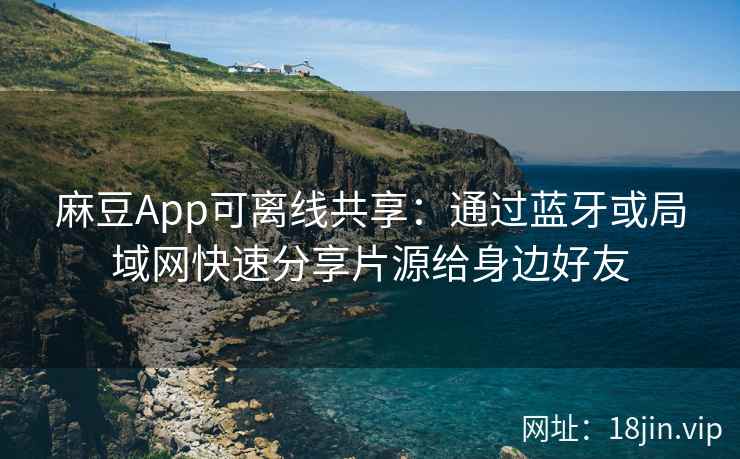 麻豆App可离线共享：通过蓝牙或局域网快速分享片源给身边好友