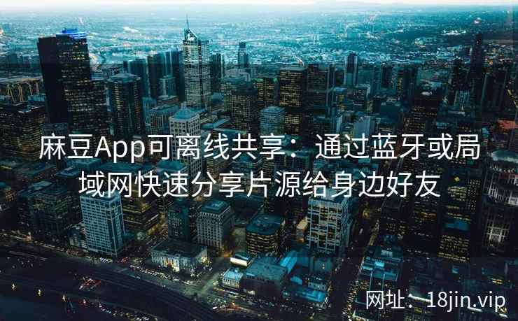 麻豆App可离线共享：通过蓝牙或局域网快速分享片源给身边好友