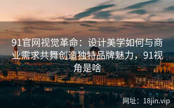 91官网视觉革命：设计美学如何与商业需求共舞创造独特品牌魅力，91视角是啥