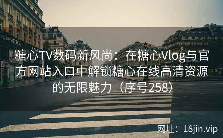 糖心TV数码新风尚：在糖心Vlog与官方网站入口中解锁糖心在线高清资源的无限魅力（序号258）