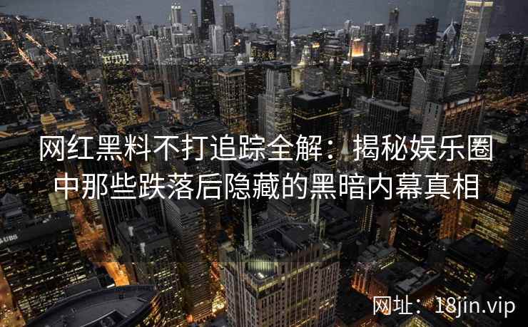 网红黑料不打追踪全解：揭秘娱乐圈中那些跌落后隐藏的黑暗内幕真相