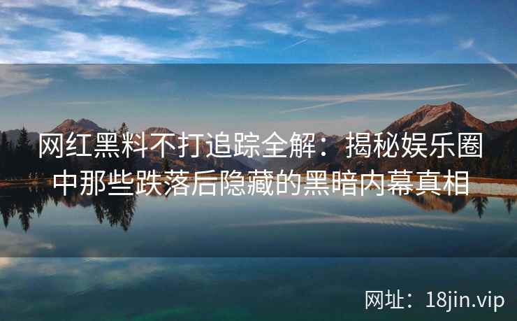 网红黑料不打追踪全解：揭秘娱乐圈中那些跌落后隐藏的黑暗内幕真相