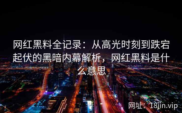 网红黑料全记录：从高光时刻到跌宕起伏的黑暗内幕解析，网红黑料是什么意思