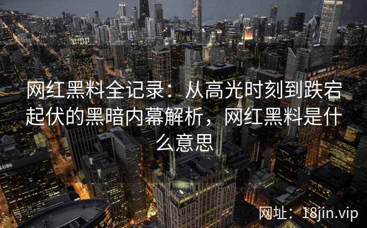 网红黑料全记录：从高光时刻到跌宕起伏的黑暗内幕解析，网红黑料是什么意思