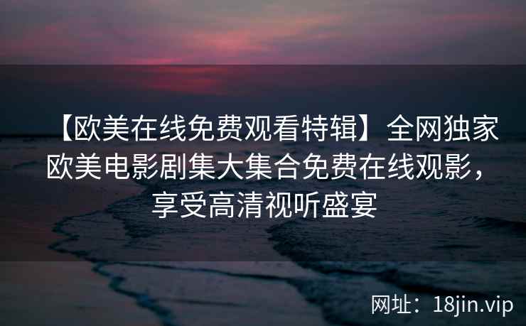 【欧美在线免费观看特辑】全网独家欧美电影剧集大集合免费在线观影，享受高清视听盛宴