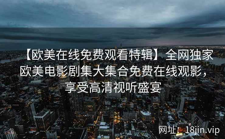 【欧美在线免费观看特辑】全网独家欧美电影剧集大集合免费在线观影，享受高清视听盛宴