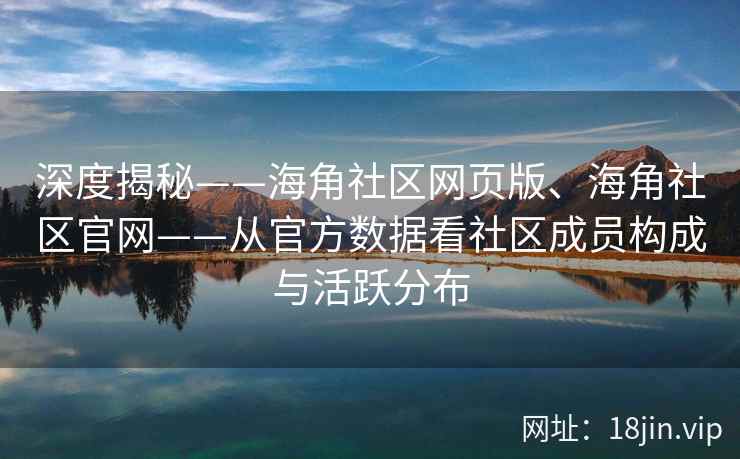 深度揭秘——海角社区网页版、海角社区官网——从官方数据看社区成员构成与活跃分布