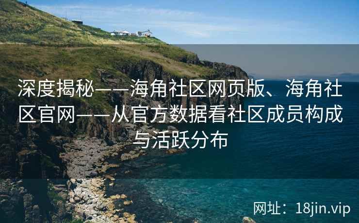 深度揭秘——海角社区网页版、海角社区官网——从官方数据看社区成员构成与活跃分布