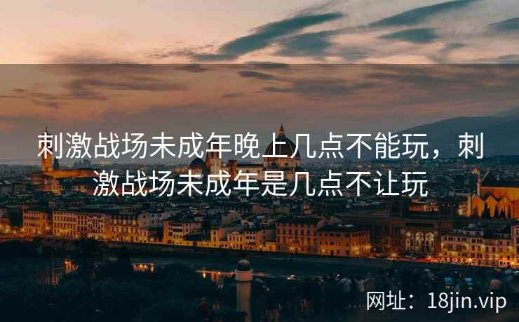 刺激战场未成年晚上几点不能玩，刺激战场未成年是几点不让玩