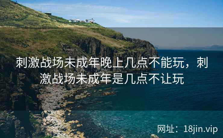 刺激战场未成年晚上几点不能玩，刺激战场未成年是几点不让玩