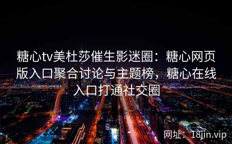 糖心tv美杜莎催生影迷圈：糖心网页版入口聚合讨论与主题榜，糖心在线入口打通社交圈