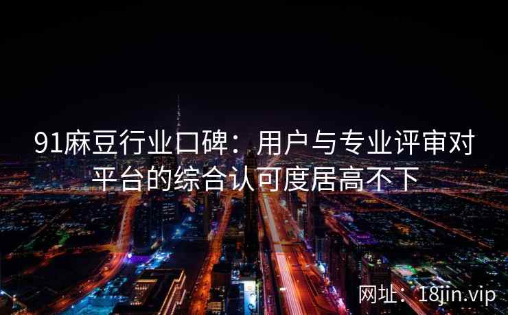 91麻豆行业口碑：用户与专业评审对平台的综合认可度居高不下