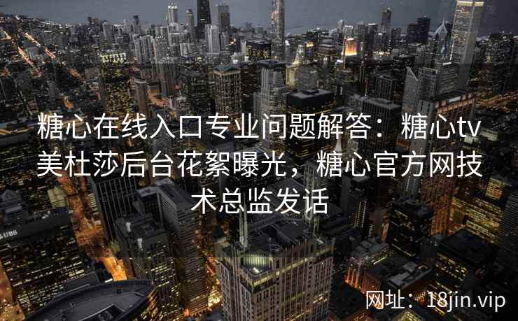 糖心在线入口专业问题解答：糖心tv美杜莎后台花絮曝光，糖心官方网技术总监发话